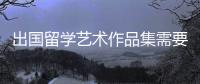 出国留学艺术作品集需要具备这几点！