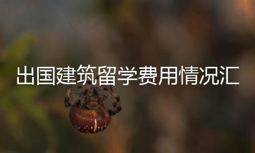 出国建筑留学费用情况汇总！