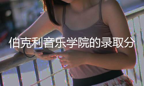 伯克利音乐学院的录取分数线是多少？
