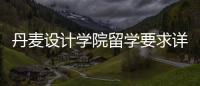 丹麦设计学院留学要求详解