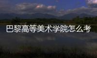 巴黎高等美术学院怎么考？